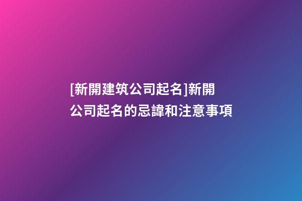 [新開建筑公司起名]新開公司起名的忌諱和注意事項-第1張-公司起名-玄機派